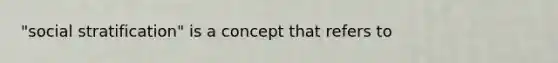 "social stratification" is a concept that refers to