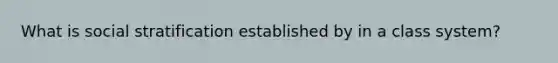 What is social stratification established by in a class system?