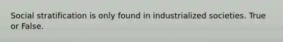 Social stratification is only found in industrialized societies. True or False.