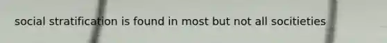 social stratification is found in most but not all socitieties