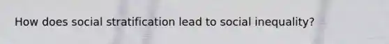 How does social stratification lead to social inequality?