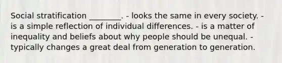 Social stratification ________. - looks the same in every society. - is a simple reflection of individual differences. - is a matter of inequality and beliefs about why people should be unequal. - typically changes a great deal from generation to generation.