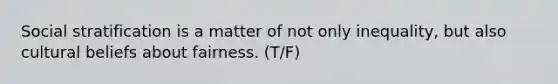 Social stratification is a matter of not only inequality, but also cultural beliefs about fairness. (T/F)