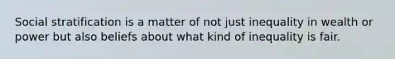 Social stratification is a matter of not just inequality in wealth or power but also beliefs about what kind of inequality is fair.