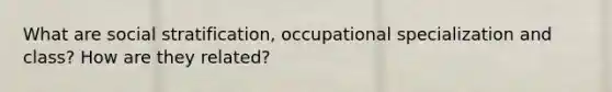 What are social stratification, occupational specialization and class? How are they related?