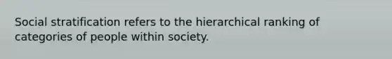 Social stratification refers to the hierarchical ranking of categories of people within society.