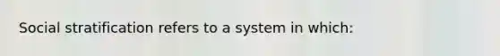 Social stratification refers to a system in which: