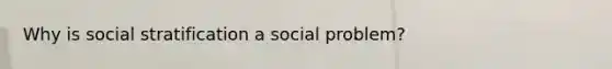 Why is social stratification a social problem?