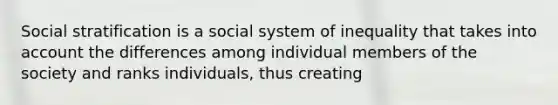 Social stratification is a social system of inequality that takes into account the differences among individual members of the society and ranks individuals, thus creating