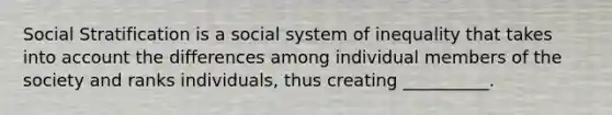 Social Stratification is a social system of inequality that takes into account the differences among individual members of the society and ranks individuals, thus creating __________.