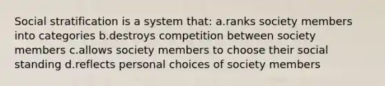 Social stratification is a system that: a.ranks society members into categories b.destroys competition between society members c.allows society members to choose their social standing d.reflects personal choices of society members