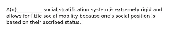 A(n) __________ social stratification system is extremely rigid and allows for little social mobility because one's social position is based on their ascribed status.