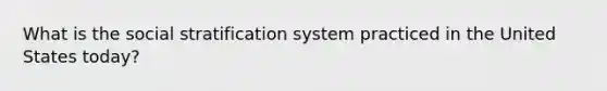 What is the social stratification system practiced in the United States today?