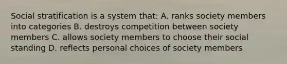 Social stratification is a system that: A. ranks society members into categories B. destroys competition between society members C. allows society members to choose their social standing D. reflects personal choices of society members