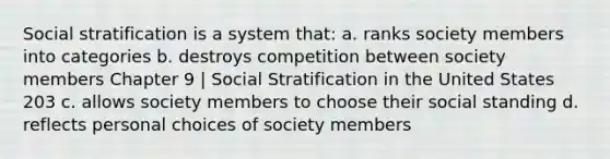 Social stratification is a system that: a. ranks society members into categories b. destroys competition between society members Chapter 9 | Social Stratification in the United States 203 c. allows society members to choose their social standing d. reflects personal choices of society members