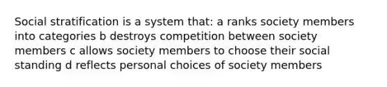 Social stratification is a system that: a ranks society members into categories b destroys competition between society members c allows society members to choose their social standing d reflects personal choices of society members