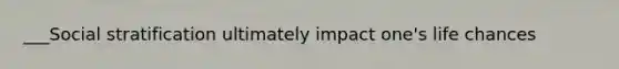 ___Social stratification ultimately impact one's life chances