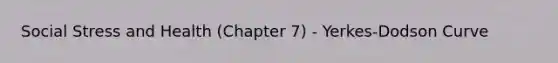 Social Stress and Health (Chapter 7) - Yerkes-Dodson Curve