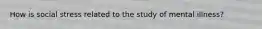 How is social stress related to the study of mental illness?