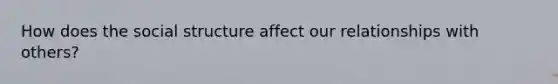 How does the social structure affect our relationships with others?