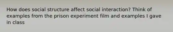 How does social structure affect social interaction? Think of examples from the prison experiment film and examples I gave in class