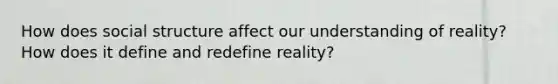 How does social structure affect our understanding of reality? How does it define and redefine reality?