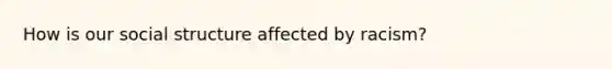 How is our social structure affected by racism?