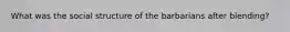 What was the social structure of the barbarians after blending?