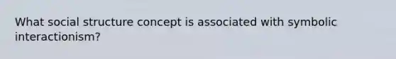 What social structure concept is associated with symbolic interactionism?