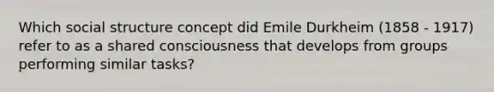 Which social structure concept did Emile Durkheim (1858 - 1917) refer to as a shared consciousness that develops from groups performing similar tasks?