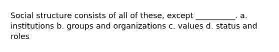 Social structure consists of all of these, except __________. a. institutions b. groups and organizations c. values d. status and roles