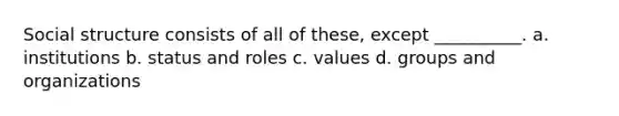 ​Social structure consists of all of these, except __________. a. ​institutions b. ​status and roles c. ​values d. ​groups and organizations