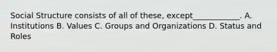 Social Structure consists of all of these, except____________. A. Institutions B. Values C. Groups and Organizations D. Status and Roles