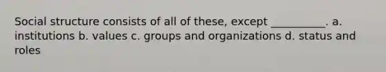 Social structure consists of all of these, except __________. a. institutions b. values c. groups and organizations d. status and roles