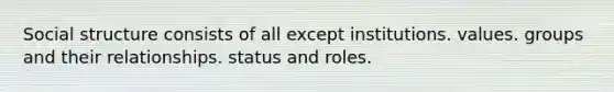 Social structure consists of all except institutions. values. groups and their relationships. status and roles.