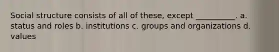 Social structure consists of all of these, except __________. a. status and roles b. institutions c. groups and organizations d. values