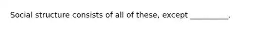 ​Social structure consists of all of these, except __________.