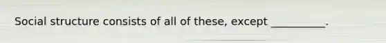 Social structure consists of all of these, except __________.