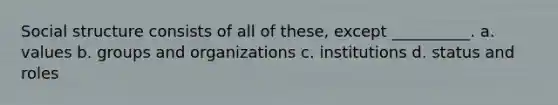 Social structure consists of all of these, except __________. a. values b. groups and organizations c. institutions d. status and roles