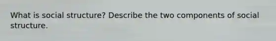 What is social structure? Describe the two components of social structure.