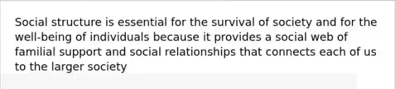 Social structure is essential for the survival of society and for the well-being of individuals because it provides a social web of familial support and social relationships that connects each of us to the larger society