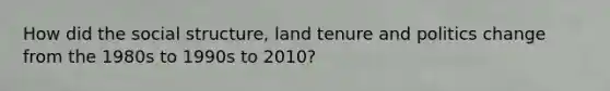 How did the social structure, land tenure and politics change from the 1980s to 1990s to 2010?