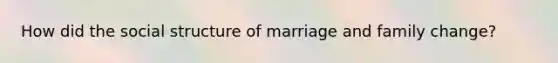 How did the social structure of marriage and family change?