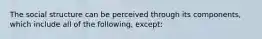 The social structure can be perceived through its components, which include all of the following, except: