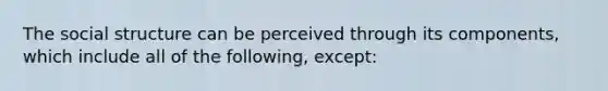 The social structure can be perceived through its components, which include all of the following, except: