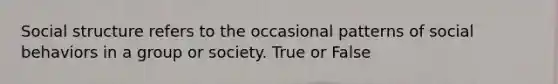 Social structure refers to the occasional patterns of social behaviors in a group or society. True or False
