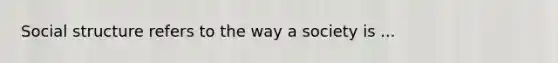 Social structure refers to the way a society is ...