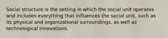 Social structure is the setting in which the social unit operates and includes everything that influences the social unit, such as its physical and organizational surroundings, as well as technological innovations.