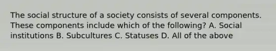 The social structure of a society consists of several components. These components include which of the following? A. Social institutions B. Subcultures C. Statuses D. All of the above