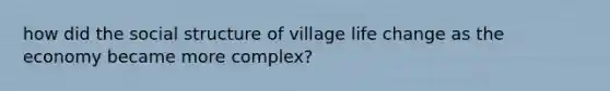 how did the social structure of village life change as the economy became more complex?